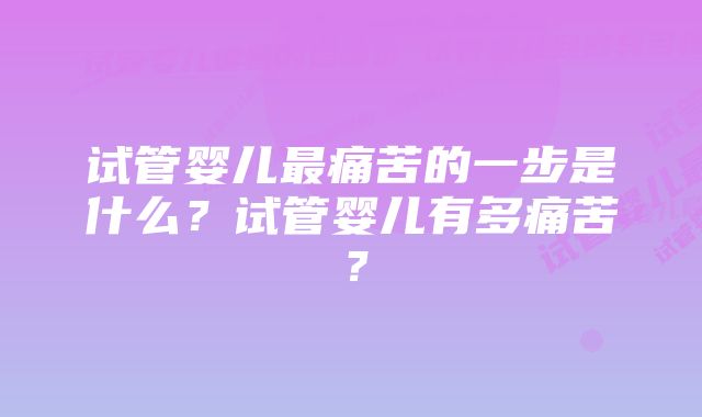 试管婴儿最痛苦的一步是什么？试管婴儿有多痛苦？