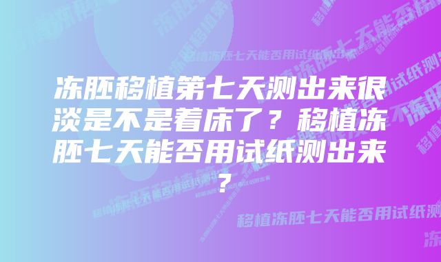 冻胚移植第七天测出来很淡是不是着床了？移植冻胚七天能否用试纸测出来？