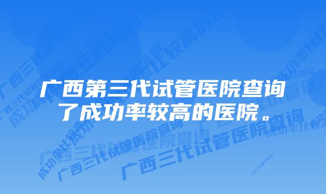 广西第三代试管医院查询了成功率较高的医院。