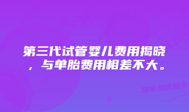 第三代试管婴儿费用揭晓，与单胎费用相差不大。