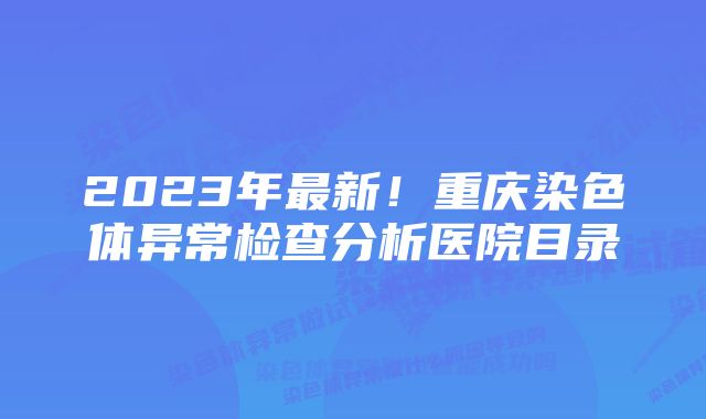 2023年最新！重庆染色体异常检查分析医院目录