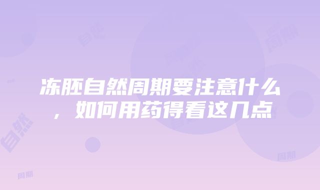 冻胚自然周期要注意什么，如何用药得看这几点