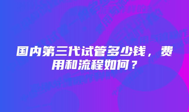 国内第三代试管多少钱，费用和流程如何？