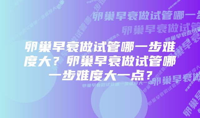 卵巢早衰做试管哪一步难度大？卵巢早衰做试管哪一步难度大一点？