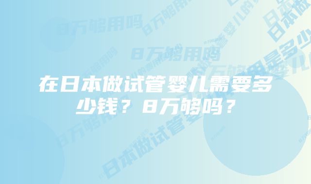 在日本做试管婴儿需要多少钱？8万够吗？