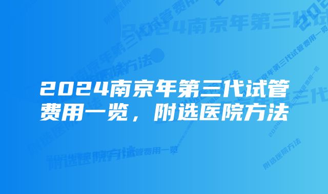 2024南京年第三代试管费用一览，附选医院方法