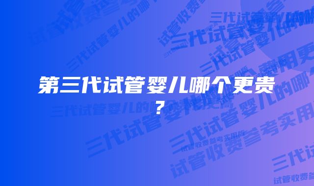 第三代试管婴儿哪个更贵？