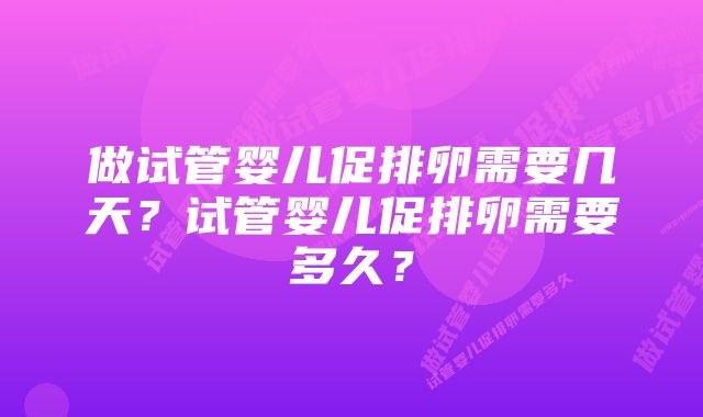 做试管婴儿促排卵需要几天？试管婴儿促排卵需要多久？