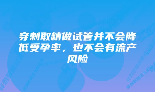 穿刺取精做试管并不会降低受孕率，也不会有流产风险