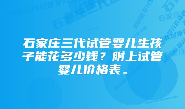 石家庄三代试管婴儿生孩子能花多少钱？附上试管婴儿价格表。