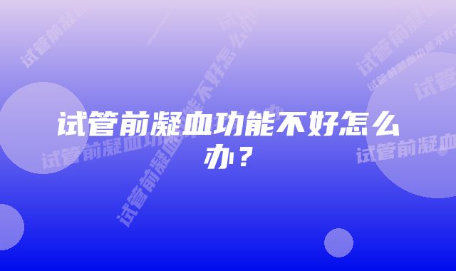 试管前凝血功能不好怎么办？