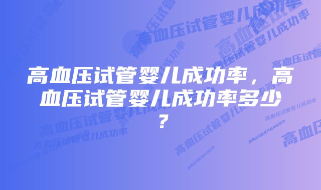 高血压试管婴儿成功率，高血压试管婴儿成功率多少？