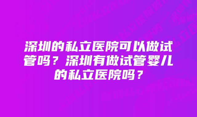 深圳的私立医院可以做试管吗？深圳有做试管婴儿的私立医院吗？