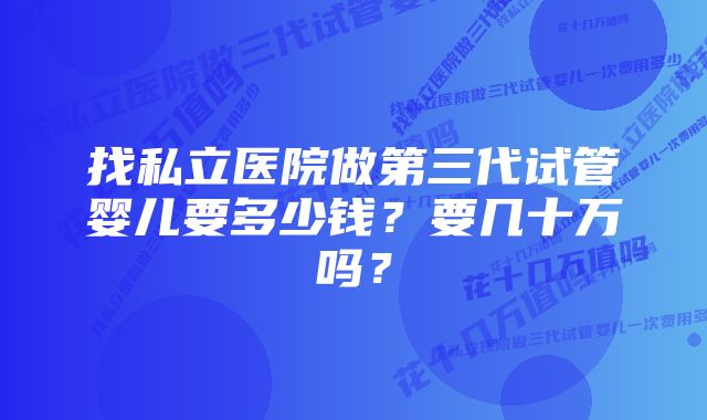 找私立医院做第三代试管婴儿要多少钱？要几十万吗？