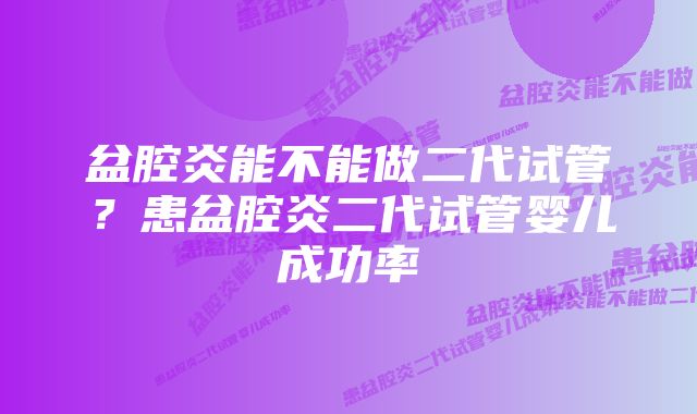 盆腔炎能不能做二代试管？患盆腔炎二代试管婴儿成功率