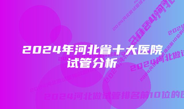 2024年河北省十大医院试管分析