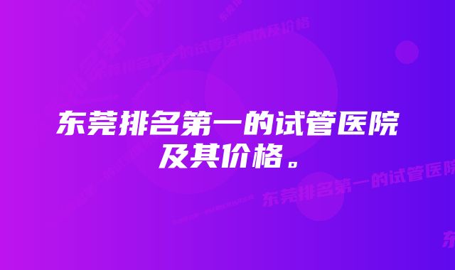 东莞排名第一的试管医院及其价格。