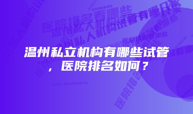 温州私立机构有哪些试管，医院排名如何？