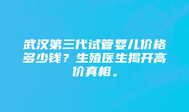 武汉第三代试管婴儿价格多少钱？生殖医生揭开高价真相。