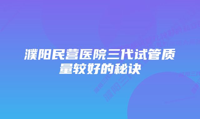 濮阳民营医院三代试管质量较好的秘诀