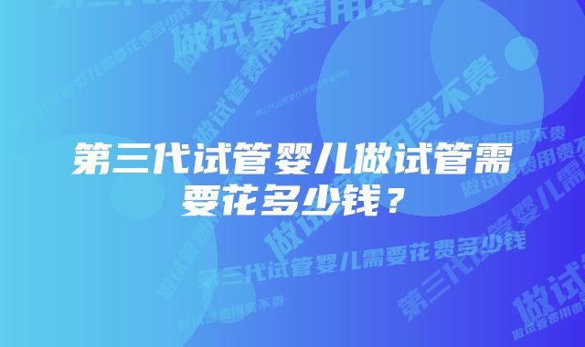 第三代试管婴儿做试管需要花多少钱？