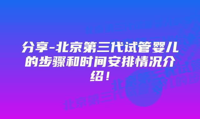 分享-北京第三代试管婴儿的步骤和时间安排情况介绍！