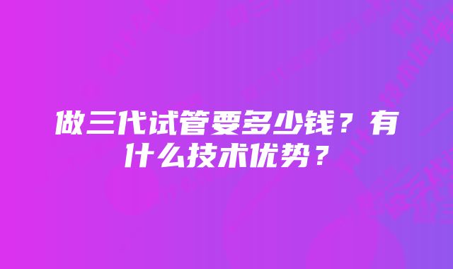 做三代试管要多少钱？有什么技术优势？