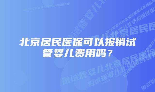 北京居民医保可以报销试管婴儿费用吗？