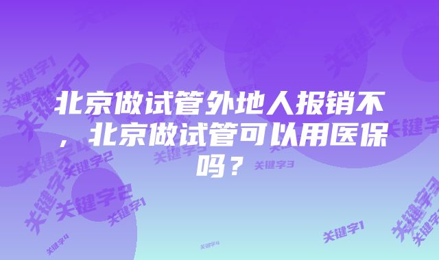 北京做试管外地人报销不，北京做试管可以用医保吗？