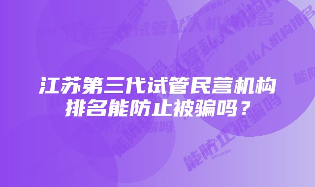 江苏第三代试管民营机构排名能防止被骗吗？