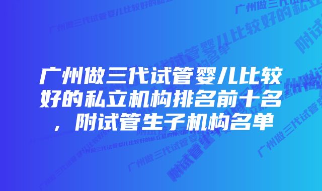 广州做三代试管婴儿比较好的私立机构排名前十名，附试管生子机构名单