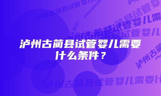 泸州古蔺县试管婴儿需要什么条件？