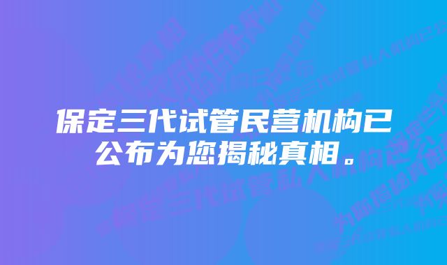 保定三代试管民营机构已公布为您揭秘真相。