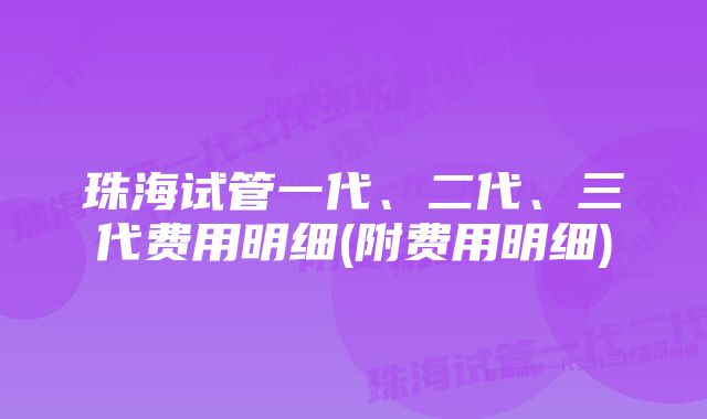 珠海试管一代、二代、三代费用明细(附费用明细)