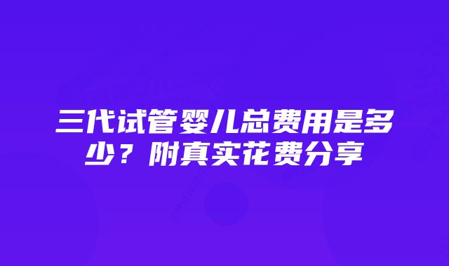 三代试管婴儿总费用是多少？附真实花费分享