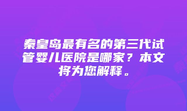 秦皇岛最有名的第三代试管婴儿医院是哪家？本文将为您解释。