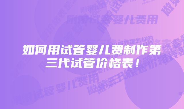 如何用试管婴儿费制作第三代试管价格表！