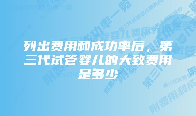 列出费用和成功率后，第三代试管婴儿的大致费用是多少