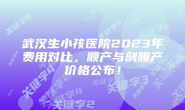 武汉生小孩医院2023年费用对比，顺产与剖腹产价格公布！