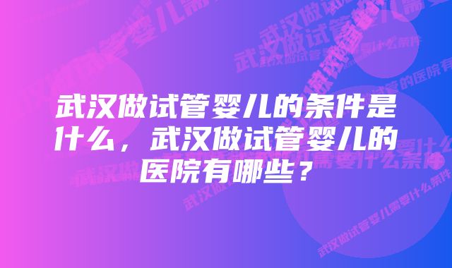 武汉做试管婴儿的条件是什么，武汉做试管婴儿的医院有哪些？