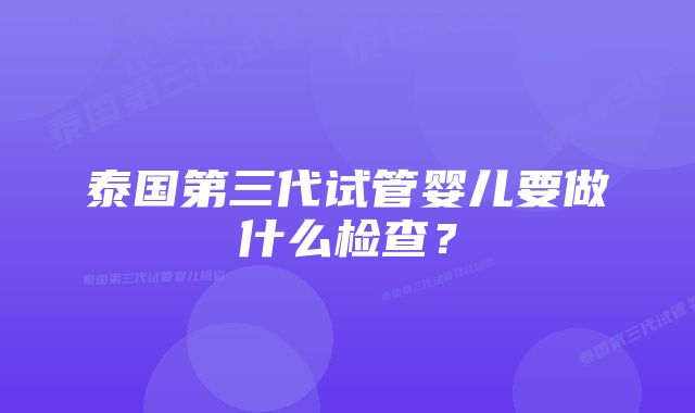 泰国第三代试管婴儿要做什么检查？