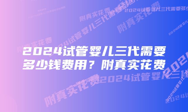 2024试管婴儿三代需要多少钱费用？附真实花费