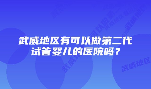 武威地区有可以做第二代试管婴儿的医院吗？