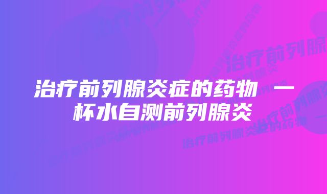 治疗前列腺炎症的药物 一杯水自测前列腺炎