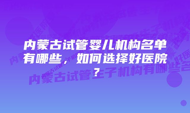 内蒙古试管婴儿机构名单有哪些，如何选择好医院？