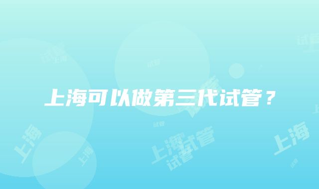 上海可以做第三代试管？