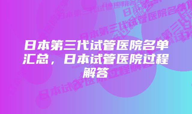 日本第三代试管医院名单汇总，日本试管医院过程解答