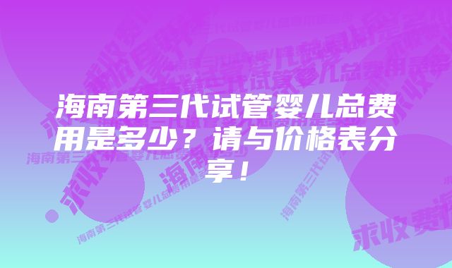 海南第三代试管婴儿总费用是多少？请与价格表分享！