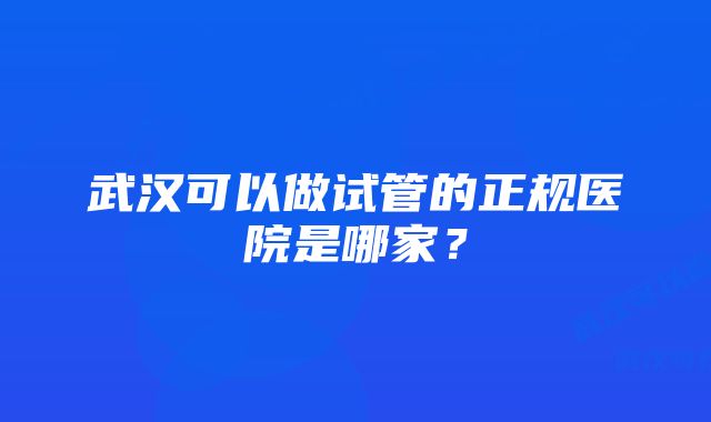 武汉可以做试管的正规医院是哪家？