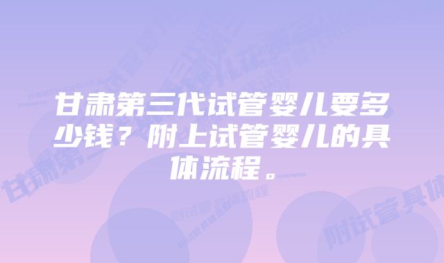 甘肃第三代试管婴儿要多少钱？附上试管婴儿的具体流程。